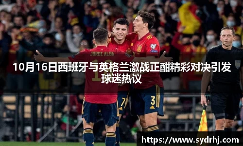 10月16日西班牙与英格兰激战正酣精彩对决引发球迷热议