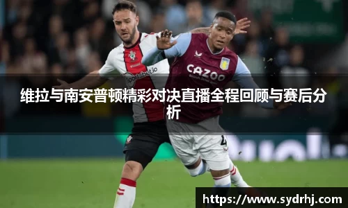 维拉与南安普顿精彩对决直播全程回顾与赛后分析
